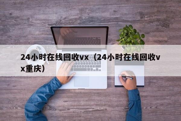 24小时在线回收vx（24小时在线回收vx重庆）