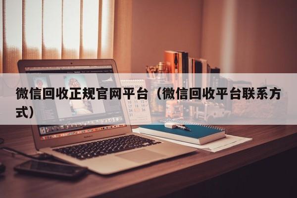 微信回收正规官网平台（微信回收平台联系方式）