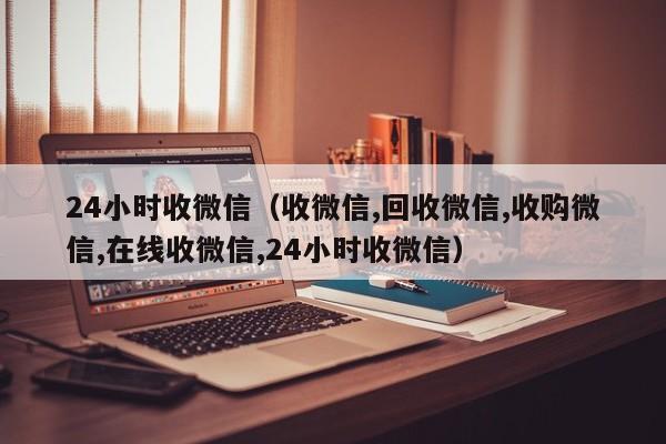 24小时收微信（收微信,回收微信,收购微信,在线收微信,24小时收微信）