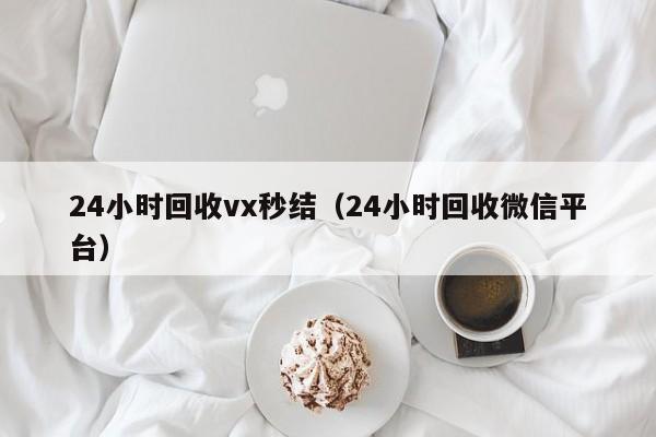24小时回收vx秒结（24小时回收微信平台）