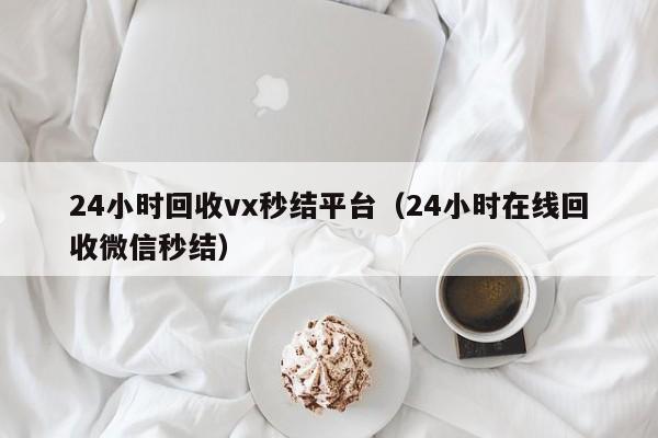 24小时回收vx秒结平台（24小时在线回收微信秒结）