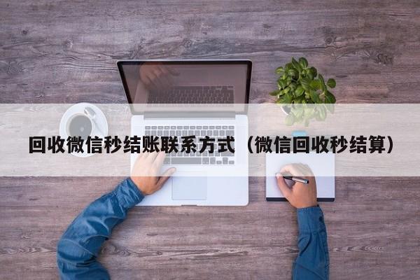 回收微信秒结账联系方式（微信回收秒结算）