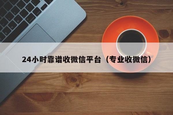 24小时靠谱收微信平台（专业收微信）