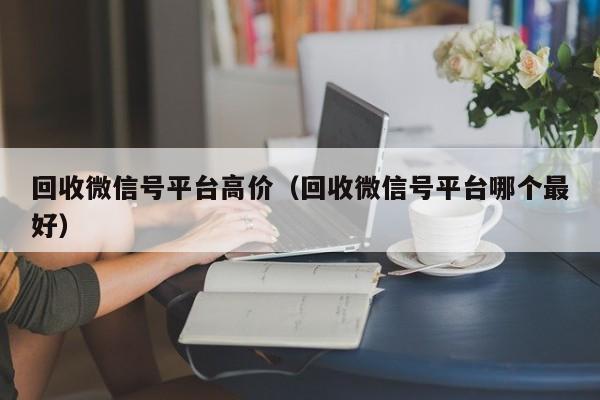 回收微信号平台高价（回收微信号平台哪个最好）