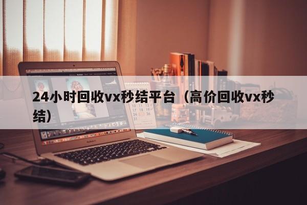 24小时回收vx秒结平台（高价回收vx秒结）