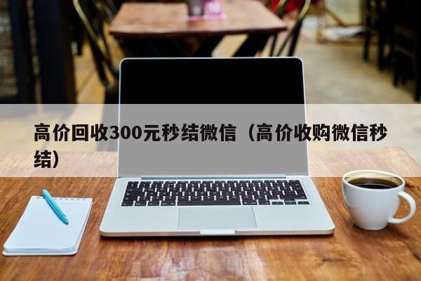 高价回收300元秒结微信（高价收购微信秒结）