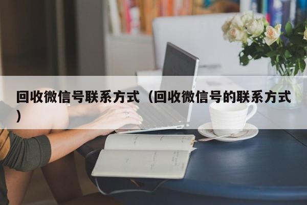 回收微信号联系方式（回收微信号的联系方式）