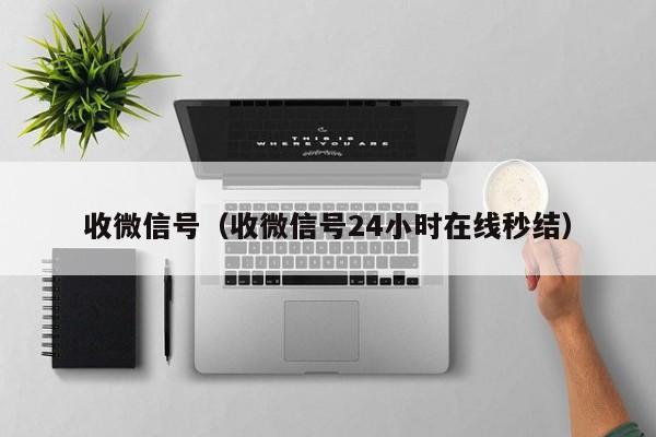 收微信号（收微信号24小时在线秒结）