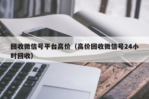 回收微信号平台高价（高价回收微信号24小时回收）