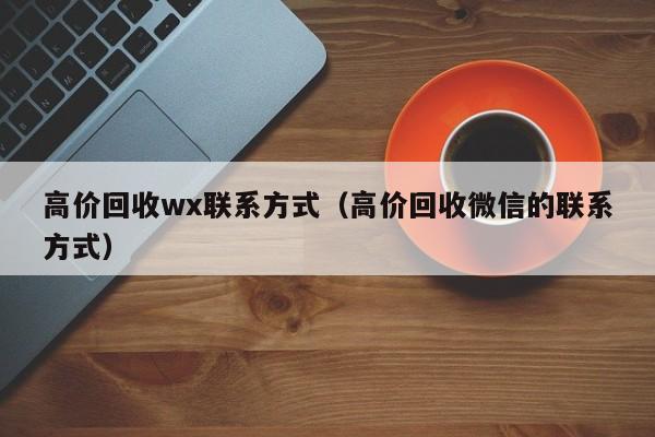 高价回收wx联系方式（高价回收微信的联系方式）