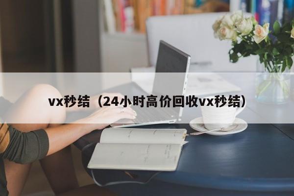 vx秒结（24小时高价回收vx秒结）