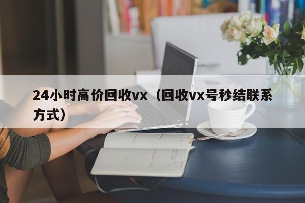 24小时高价回收vx（回收vx号秒结联系方式）