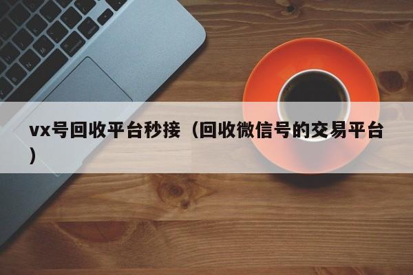 vx号回收平台秒接（回收微信号的交易平台）