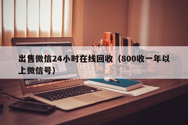 出售微信24小时在线回收（800收一年以上微信号）