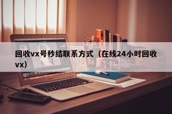 回收vx号秒结联系方式（在线24小时回收vx）
