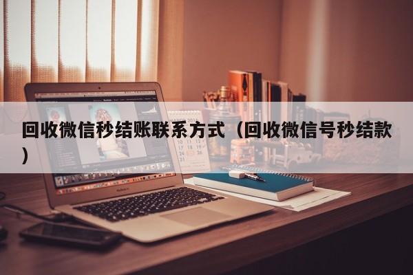 回收微信秒结账联系方式（回收微信号秒结款）