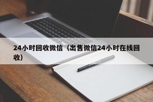 24小时回收微信（出售微信24小时在线回收）