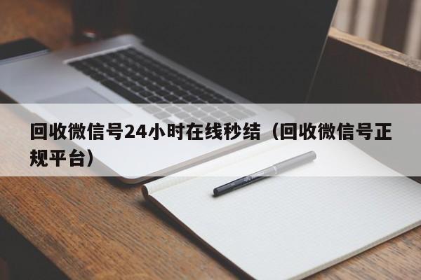 回收微信号24小时在线秒结（回收微信号正规平台）