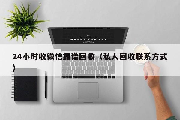 24小时收微信靠谱回收（私人回收联系方式）