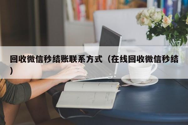 回收微信秒结账联系方式（在线回收微信秒结）
