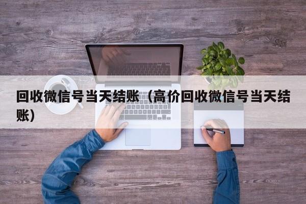 回收微信号当天结账（高价回收微信号当天结账）
