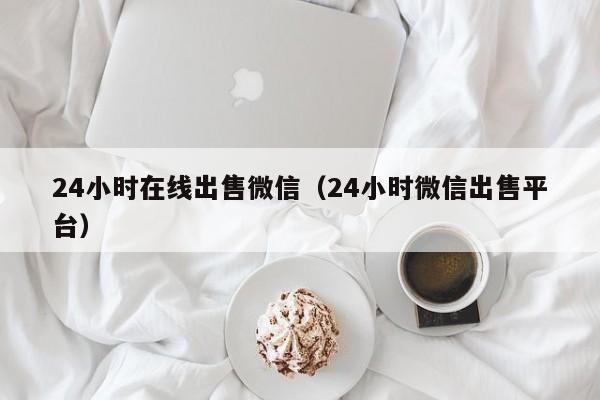 24小时在线出售微信（24小时微信出售平台）
