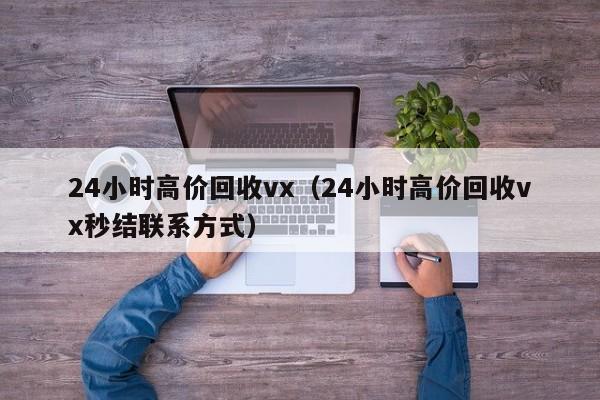 24小时高价回收vx（24小时高价回收vx秒结联系方式）