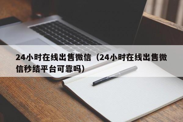 24小时在线出售微信（24小时在线出售微信秒结平台可靠吗）