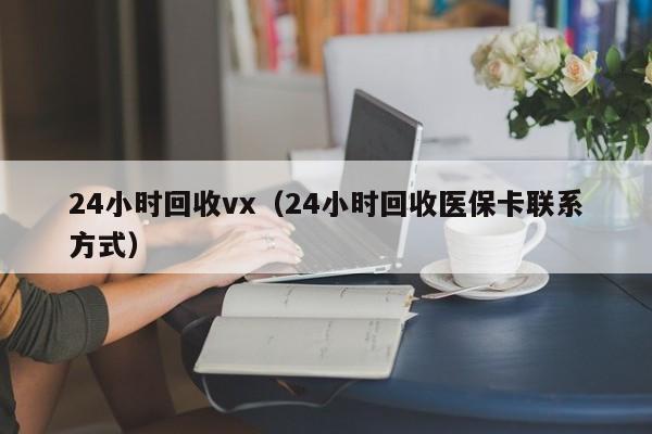 24小时回收vx（24小时回收医保卡联系方式）