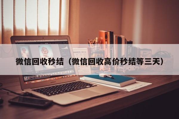 微信回收秒结（微信回收高价秒结等三天）