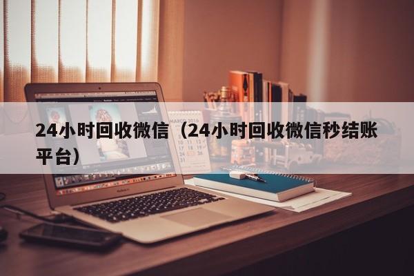 24小时回收微信（24小时回收微信秒结账平台）