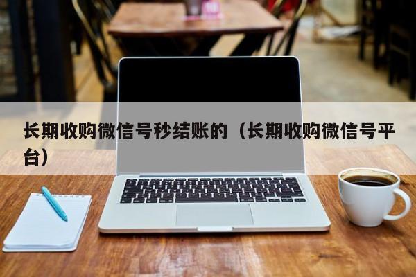 长期收购微信号秒结账的（长期收购微信号平台）