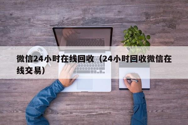 微信24小时在线回收（24小时回收微信在线交易）