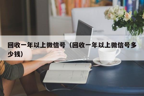 回收一年以上微信号（回收一年以上微信号多少钱）