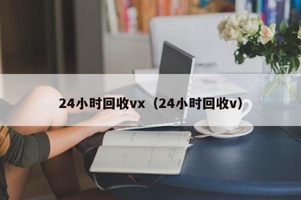 24小时回收vx（24小时回收v）