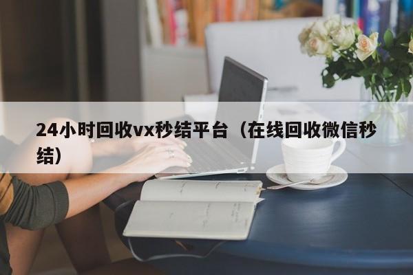24小时回收vx秒结平台（在线回收微信秒结）