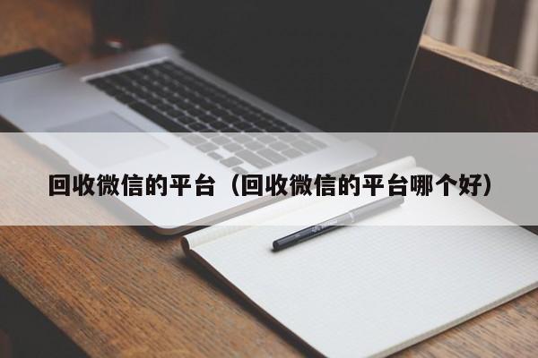 回收微信的平台（回收微信的平台哪个好）