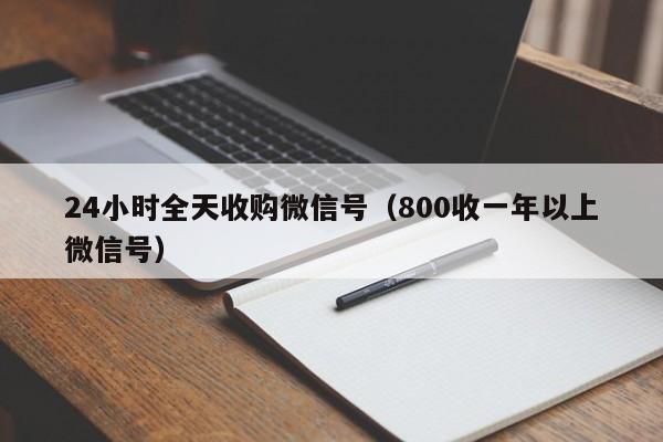 24小时全天收购微信号（800收一年以上微信号）