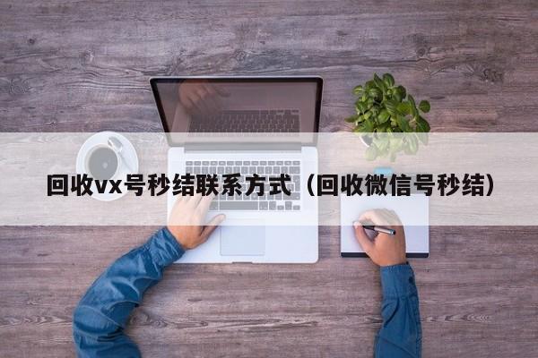 回收vx号秒结联系方式（回收微信号秒结）