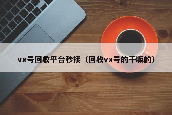 vx号回收平台秒接（回收vx号的干嘛的）