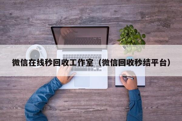 微信在线秒回收工作室（微信回收秒结平台）