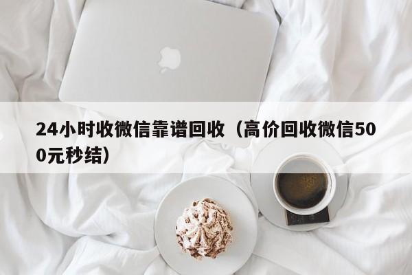 24小时收微信靠谱回收（高价回收微信500元秒结）