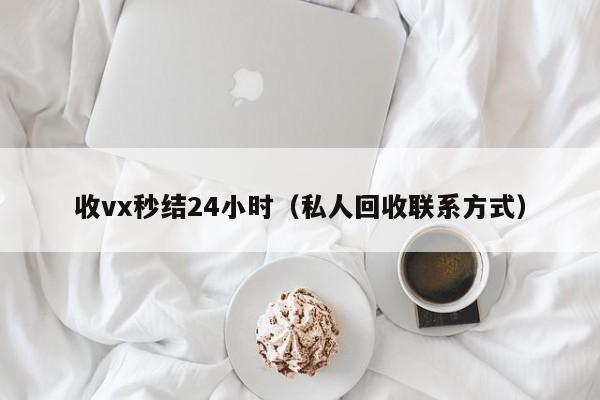 收vx秒结24小时（私人回收联系方式）