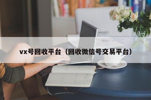 vx号回收平台（回收微信号交易平台）