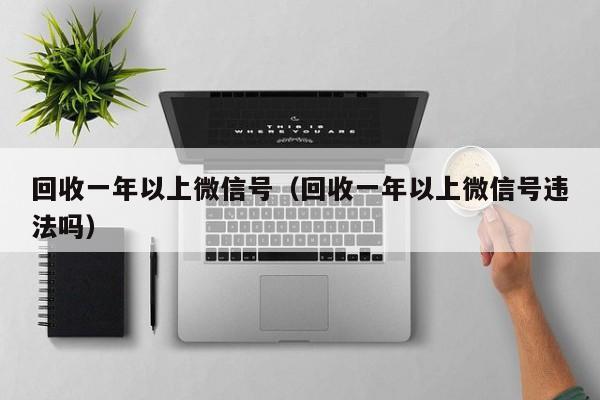 回收一年以上微信号（回收一年以上微信号违法吗）