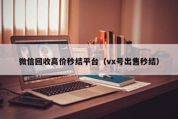 微信回收高价秒结平台（vx号出售秒结）