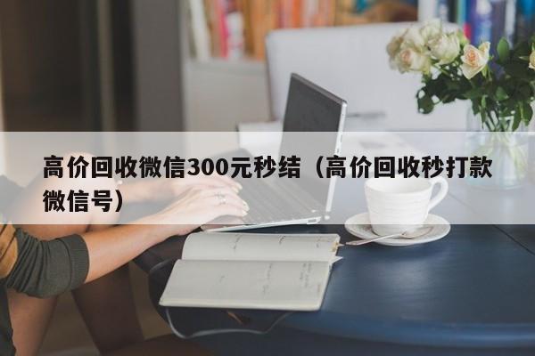 高价回收微信300元秒结（高价回收秒打款微信号）