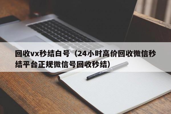 回收vx秒结白号（24小时高价回收微信秒结平台正规微信号回收秒结）