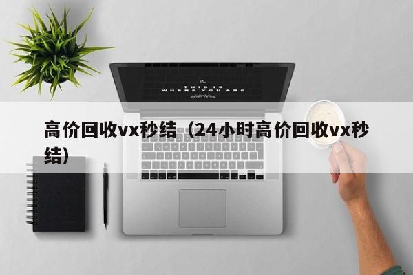高价回收vx秒结（24小时高价回收vx秒结）