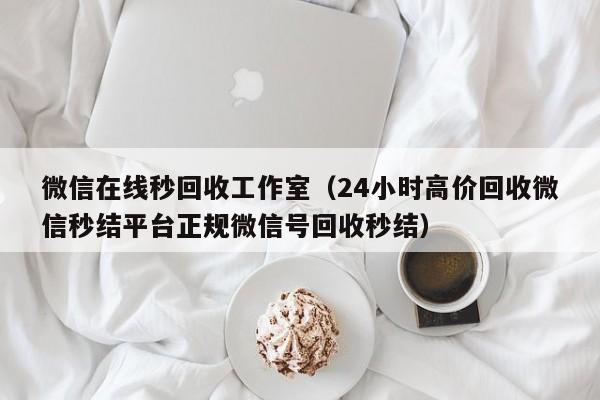 微信在线秒回收工作室（24小时高价回收微信秒结平台正规微信号回收秒结）